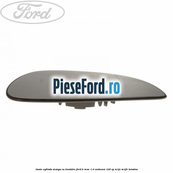 Geam oglinda stanga cu incalzire Ford B-Max 1.0 EcoBoost 125 cp M1JE, M1JH benzina