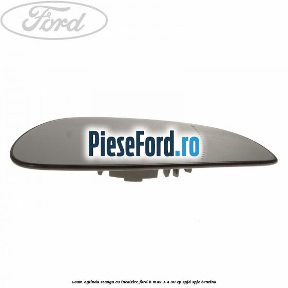 Geam oglinda stanga cu incalzire Ford B-Max 1.4 90 cp SPJD, SPJE benzina