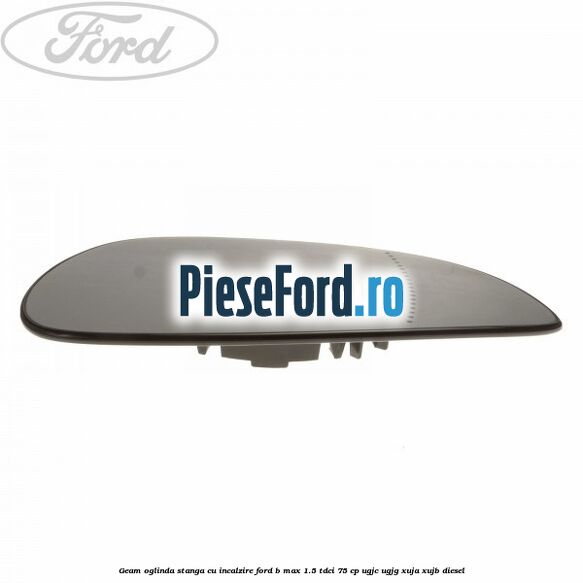 Geam oglinda stanga cu incalzire Ford B-Max 1.5 TDCi 75 cp Geam oglinda stanga cu incalzire Ford B-Max 1.5 TDCi 75 cp UGJC, UGJG, XUJA, XUJB diesel