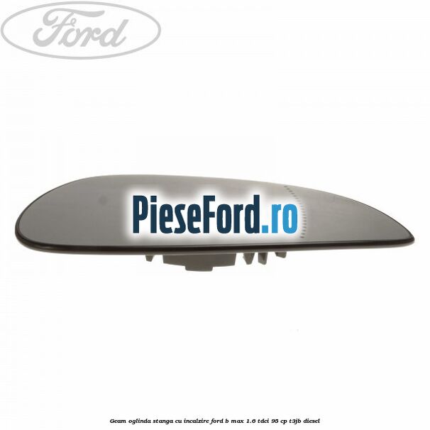 Geam oglinda stanga cu incalzire Ford B-Max 1.6 TDCi 95 cp T3JB diesel