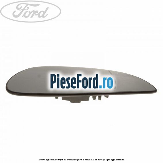 Geam oglinda stanga cu incalzire Ford B-Max 1.6 Ti 105 cp IQJA, IQJC benzina