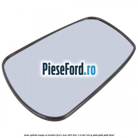 Geam oglinda stanga cu incalzire Ford C-Max 2007-2011 1.6 TDCi 109 cp G8DA, G8DB, G8DD diesel