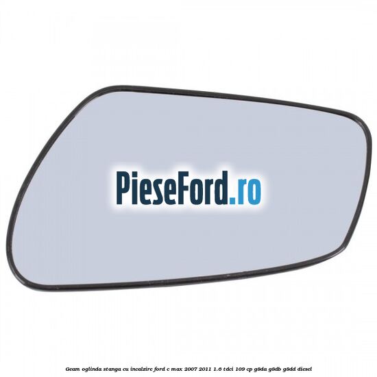Geam oglinda stanga cu incalzire Ford C-Max 2007-2011 1.6 TDCi 109 cp G8DA, G8DB, G8DD diesel