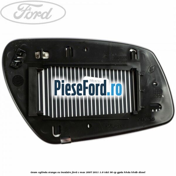 Geam oglinda stanga cu incalzire Ford C-Max 2007-2011 1.6 TDCi 90 cp GPDA, HHDA, HHDB diesel