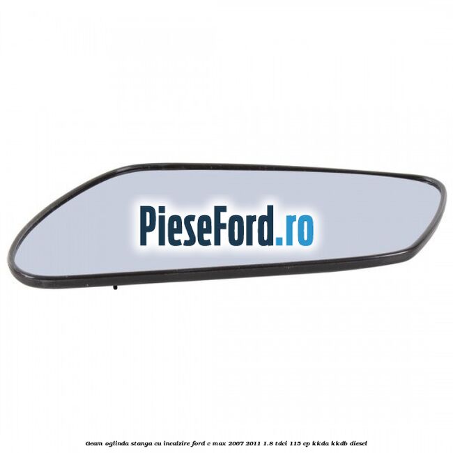 Geam oglinda stanga cu incalzire Ford C-Max 2007-2011 1.8 TDCi 115 cp KKDA, KKDB diesel