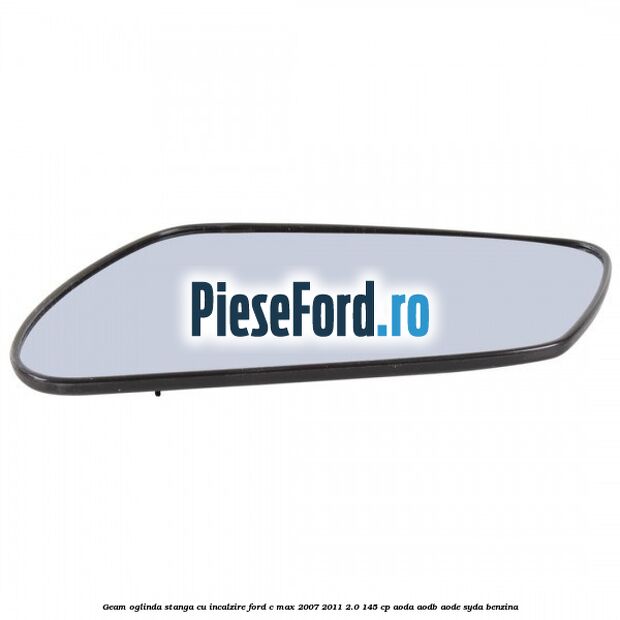 Geam oglinda stanga cu incalzire Ford C-Max 2007-2011 2.0 145 cp Geam oglinda stanga cu incalzire Ford C-Max 2007-2011 2.0 145 cp AODA, AODB, AODE, SYDA benzina