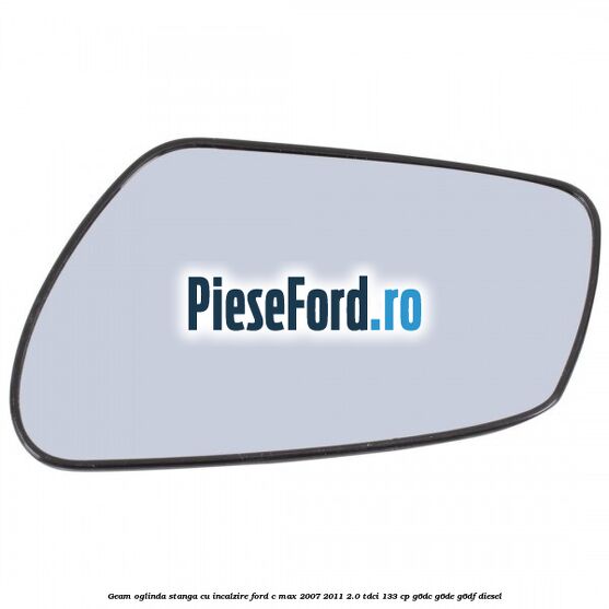 Geam oglinda stanga cu incalzire Ford C-Max 2007-2011 2.0 TDCi 133 cp Geam oglinda stanga cu incalzire Ford C-Max 2007-2011 2.0 TDCi 133 cp G6DC, G6DE, G6DF diesel