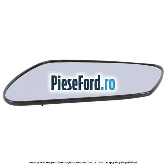 Geam oglinda stanga cu incalzire Ford C-Max 2007-2011 2.0 TDCi 133 cp Geam oglinda stanga cu incalzire Ford C-Max 2007-2011 2.0 TDCi 133 cp G6DC, G6DE, G6DF diesel