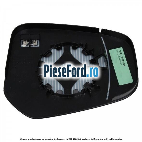 Geam oglinda stanga cu incalzire Ford EcoSport 2013-2018 1.0 EcoBoost 125 cp M1JC, M1JJ, M1JU benzina