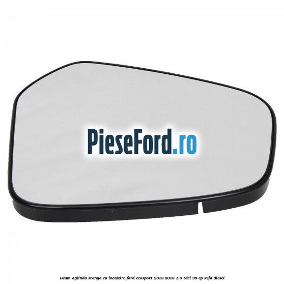 Geam oglinda stanga cu incalzire Ford EcoSport 2013-2018 1.5 TDCi 95 cp XVJD diesel