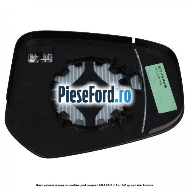 Geam oglinda stanga cu incalzire Ford EcoSport 2013-2018 1.5 Ti 140 cp UEJB, UEJE benzina