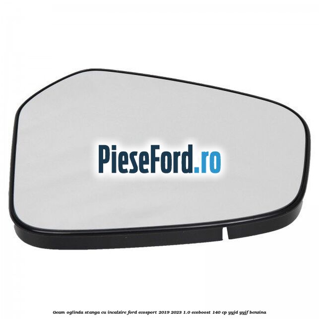 Geam oglinda stanga cu incalzire Ford EcoSport 2019-2023 1.0 EcoBoost 140 cp YYJD, YYJF benzina