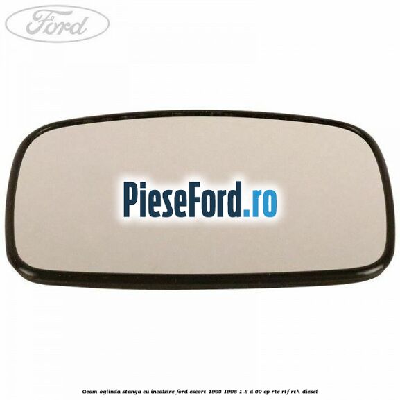 Geam oglinda stanga cu incalzire Ford Escort 1995-1998 1.8 D 60 cp RTE, RTF, RTH diesel