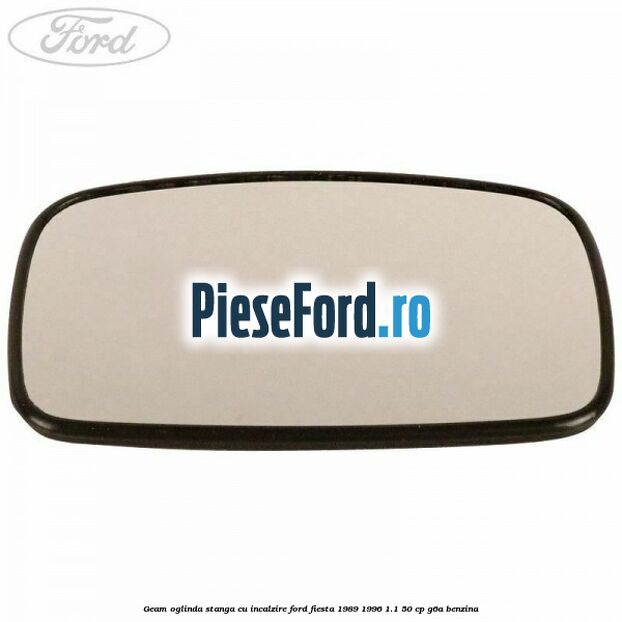 Geam oglinda stanga cu incalzire Ford Fiesta 1989-1996 1.1 50 cp Geam oglinda stanga cu incalzire Ford Fiesta 1989-1996 1.1 50 cp G6A benzina