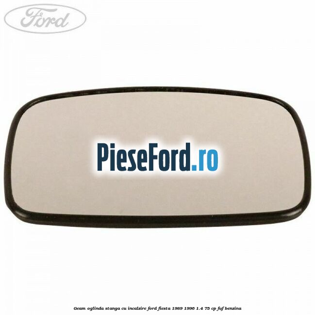 Geam oglinda stanga cu incalzire Ford Fiesta 1989-1996 1.4 75 cp FUF benzina