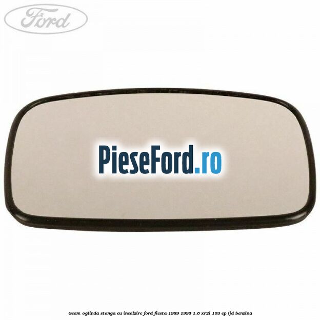 Geam oglinda stanga cu incalzire Ford Fiesta 1989-1996 1.6 XR2i 103 cp LJD benzina