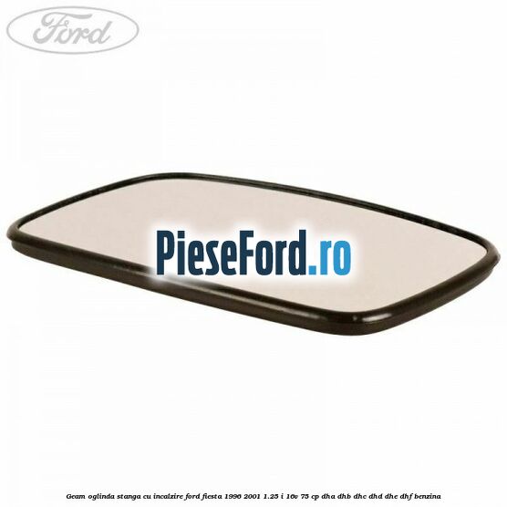 Geam oglinda stanga cu incalzire Ford Fiesta 1996-2001 1.25 i 16V 75 cp DHA, DHB, DHC, DHD, DHE, DHF benzina