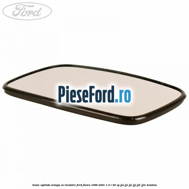 Geam oglinda stanga cu incalzire Ford Fiesta 1996-2001 1.3 i 50 cp JJA, JJC, JJE, JJJ, JJK, JJM benzina