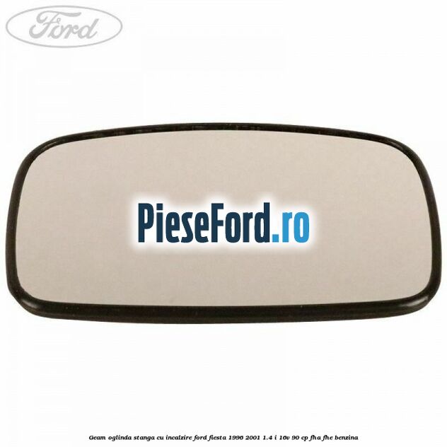Geam oglinda stanga cu incalzire Ford Fiesta 1996-2001 1.4 i 16V 90 cp FHA, FHE benzina