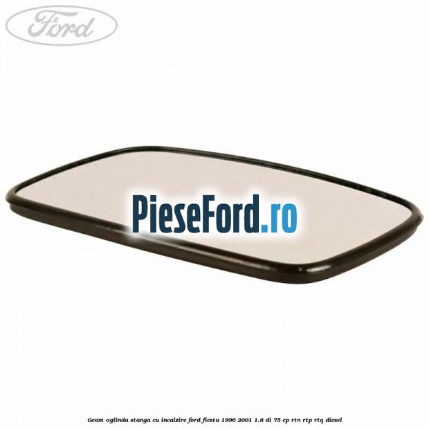 Geam oglinda stanga cu incalzire Ford Fiesta 1996-2001 1.8 DI 75 cp RTN, RTP, RTQ diesel