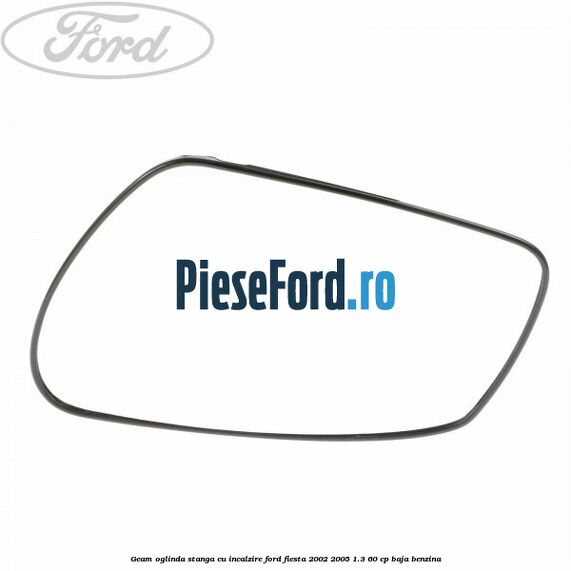 Geam oglinda stanga cu incalzire Ford Fiesta 2002-2005 1.3 60 cp BAJA benzina