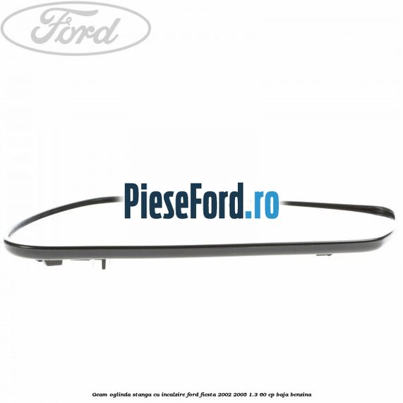 Geam oglinda stanga cu incalzire Ford Fiesta 2002-2005 1.3 60 cp BAJA benzina