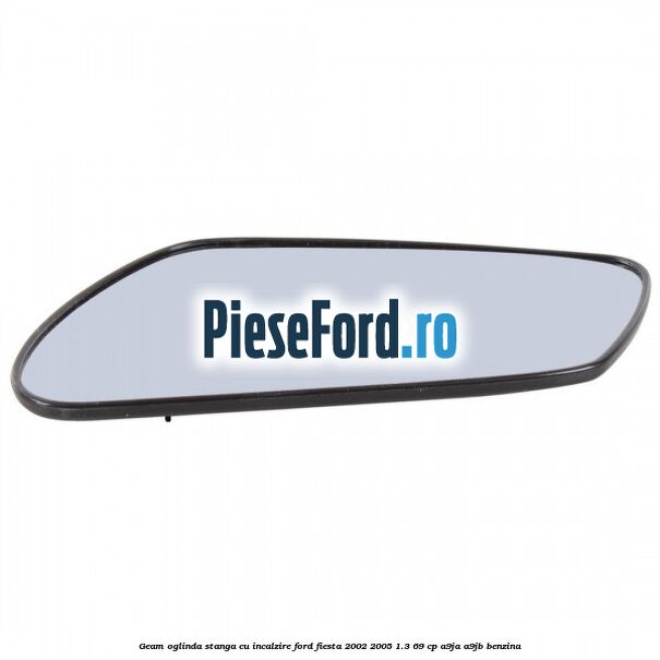 Geam oglinda stanga cu incalzire Ford Fiesta 2002-2005 1.3 69 cp Geam oglinda stanga cu incalzire Ford Fiesta 2002-2005 1.3 69 cp A9JA, A9JB benzina