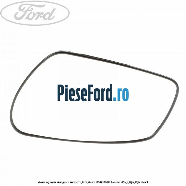Geam oglinda stanga cu incalzire Ford Fiesta 2002-2005 1.4 TDCi 68 cp F6JA, F6JB diesel