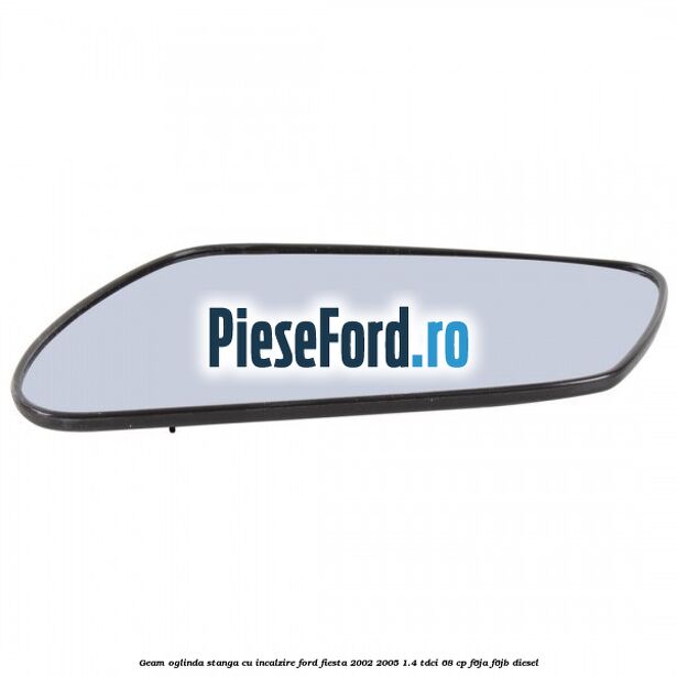 Geam oglinda stanga cu incalzire Ford Fiesta 2002-2005 1.4 TDCi 68 cp F6JA, F6JB diesel