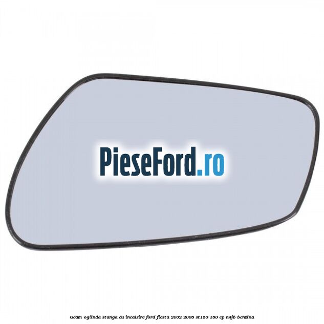 Geam oglinda stanga cu incalzire Ford Fiesta 2002-2005 ST150 150 cp N4JB benzina