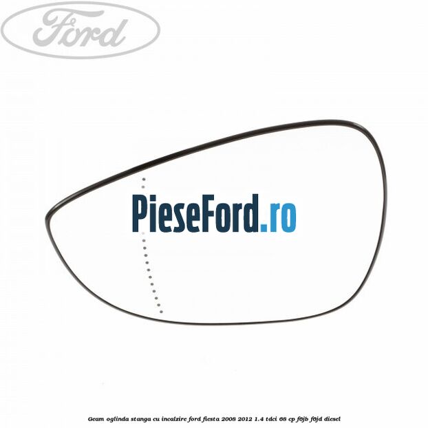 Geam oglinda stanga cu incalzire Ford Fiesta 2008-2012 1.4 TDCi 68 cp F6JB, F6JD diesel