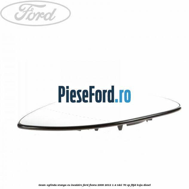 Geam oglinda stanga cu incalzire Ford Fiesta 2008-2012 1.4 TDCi 70 cp Geam oglinda stanga cu incalzire Ford Fiesta 2008-2012 1.4 TDCi 70 cp F6JD, KVJA diesel
