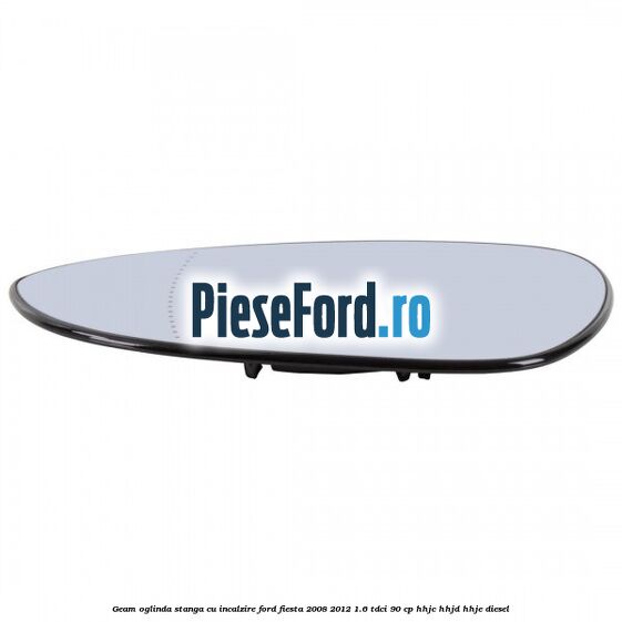 Geam oglinda stanga cu incalzire Ford Fiesta 2008-2012 1.6 TDCi 90 cp HHJC, HHJD, HHJE diesel