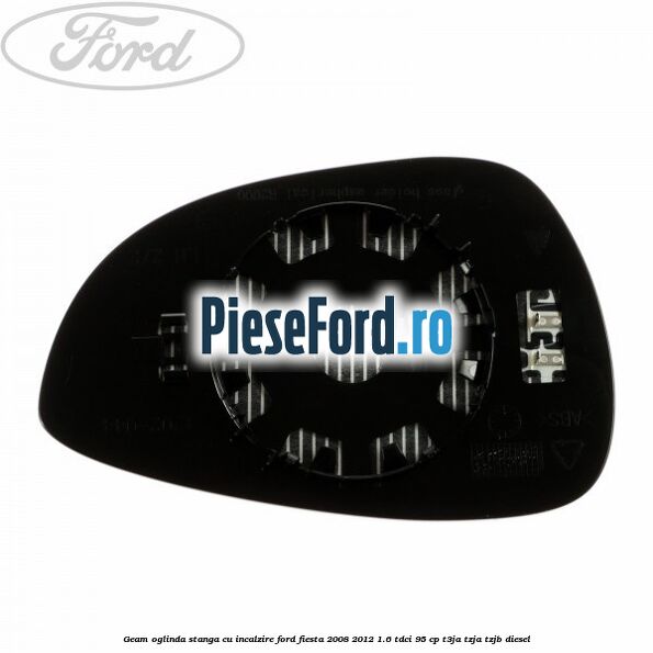 Geam oglinda stanga cu incalzire Ford Fiesta 2008-2012 1.6 TDCi 95 cp Geam oglinda stanga cu incalzire Ford Fiesta 2008-2012 1.6 TDCi 95 cp T3JA, TZJA, TZJB diesel