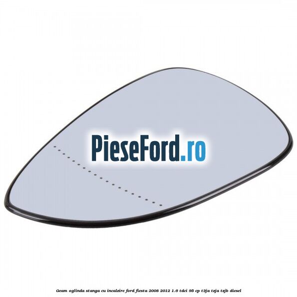 Geam oglinda stanga cu incalzire Ford Fiesta 2008-2012 1.6 TDCi 95 cp Geam oglinda stanga cu incalzire Ford Fiesta 2008-2012 1.6 TDCi 95 cp T3JA, TZJA, TZJB diesel