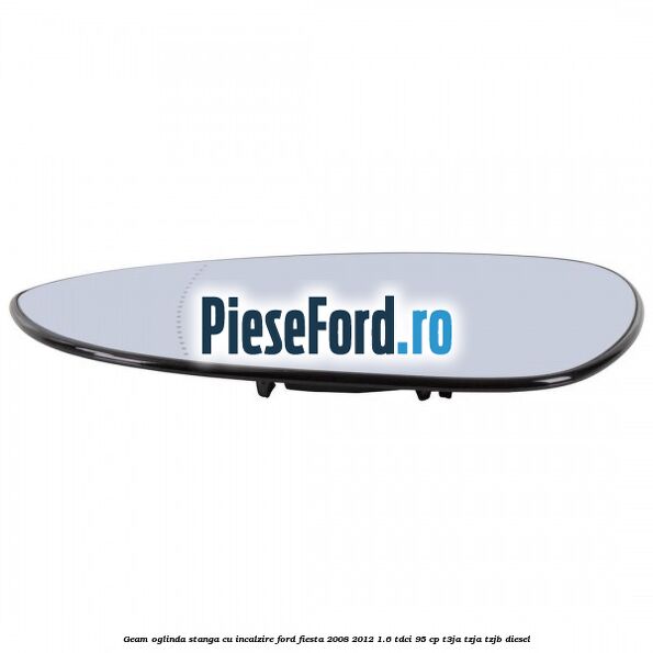 Geam oglinda stanga cu incalzire Ford Fiesta 2008-2012 1.6 TDCi 95 cp Geam oglinda stanga cu incalzire Ford Fiesta 2008-2012 1.6 TDCi 95 cp T3JA, TZJA, TZJB diesel