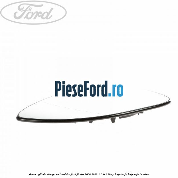 Geam oglinda stanga cu incalzire Ford Fiesta 2008-2012 1.6 Ti 120 cp HXJA, HXJB, HXJE, RVJA benzina