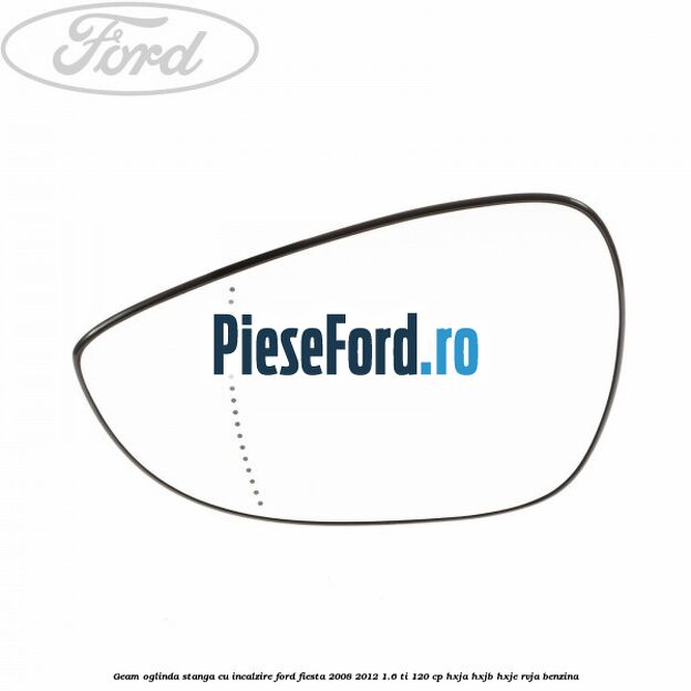 Geam oglinda stanga cu incalzire Ford Fiesta 2008-2012 1.6 Ti 120 cp HXJA, HXJB, HXJE, RVJA benzina