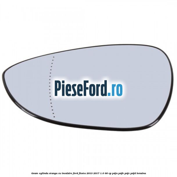 Geam oglinda stanga cu incalzire Ford Fiesta 2013-2017 1.0 80 cp Geam oglinda stanga cu incalzire Ford Fiesta 2013-2017 1.0 80 cp P4JA, P4JB, P4JC, P4JD benzina