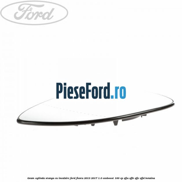 Geam oglinda stanga cu incalzire Ford Fiesta 2013-2017 1.0 EcoBoost 100 cp Geam oglinda stanga cu incalzire Ford Fiesta 2013-2017 1.0 EcoBoost 100 cp SFJA, SFJB, SFJC, SFJD benzina