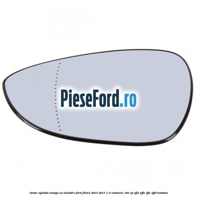 Geam oglinda stanga cu incalzire Ford Fiesta 2013-2017 1.0 EcoBoost 100 cp Geam oglinda stanga cu incalzire Ford Fiesta 2013-2017 1.0 EcoBoost 100 cp SFJA, SFJB, SFJC, SFJD benzina