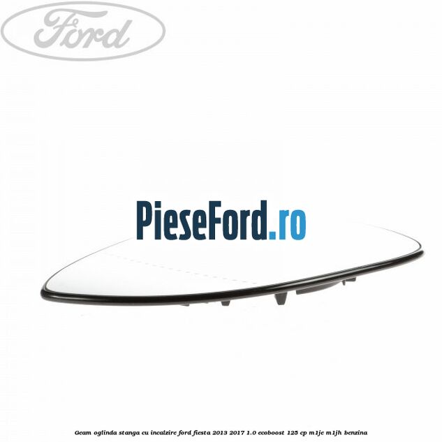 Geam oglinda stanga cu incalzire Ford Fiesta 2013-2017 1.0 EcoBoost 125 cp M1JE, M1JH benzina