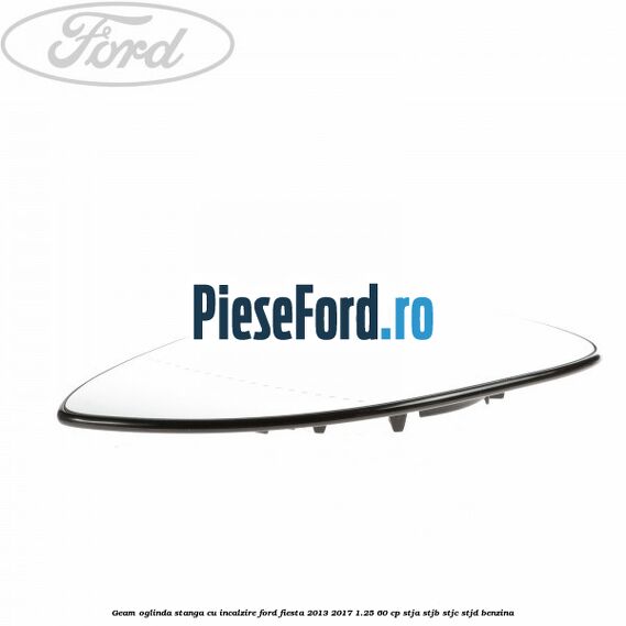 Geam oglinda stanga cu incalzire Ford Fiesta 2013-2017 1.25 60 cp STJA, STJB, STJC, STJD benzina