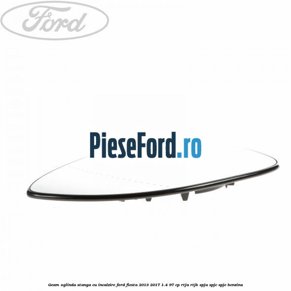 Geam oglinda stanga cu incalzire Ford Fiesta 2013-2017 1.4 97 cp RTJA, RTJB, SPJA, SPJC, SPJE benzina