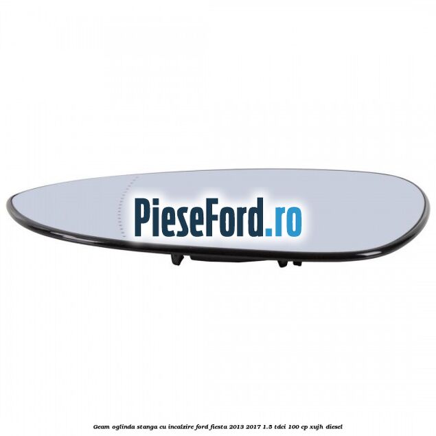 Geam oglinda stanga cu incalzire Ford Fiesta 2013-2017 1.5 TDCi 100 cp XUJH diesel