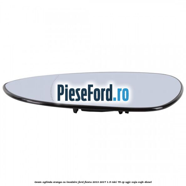 Geam oglinda stanga cu incalzire Ford Fiesta 2013-2017 1.5 TDCi 75 cp Geam oglinda stanga cu incalzire Ford Fiesta 2013-2017 1.5 TDCi 75 cp UGJC, XUJA, XUJB diesel