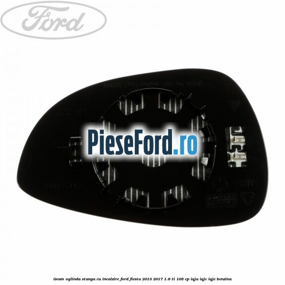 Geam oglinda stanga cu incalzire Ford Fiesta 2013-2017 1.6 Ti 105 cp IQJA, IQJC, IQJE benzina