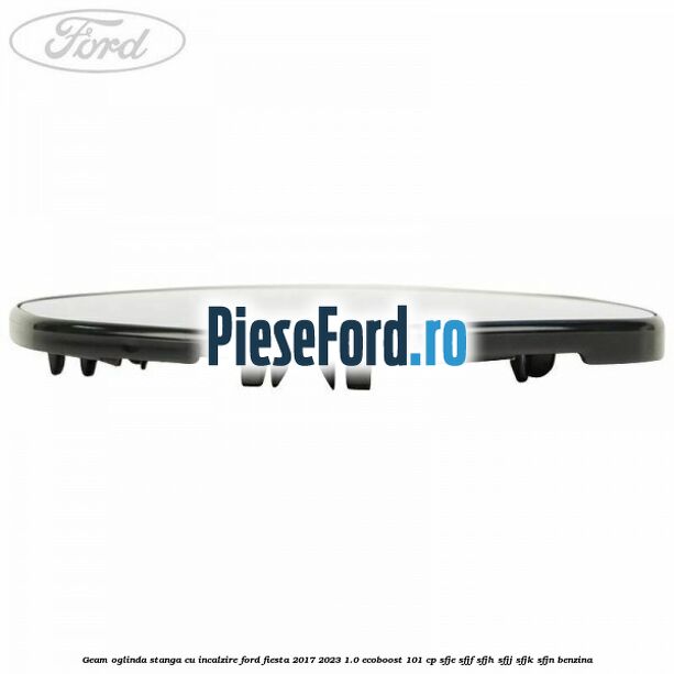 Geam oglinda stanga cu incalzire Ford Fiesta 2017-2023 1.0 EcoBoost 101 cp SFJE, SFJF, SFJH, SFJJ, SFJK, SFJN benzina
