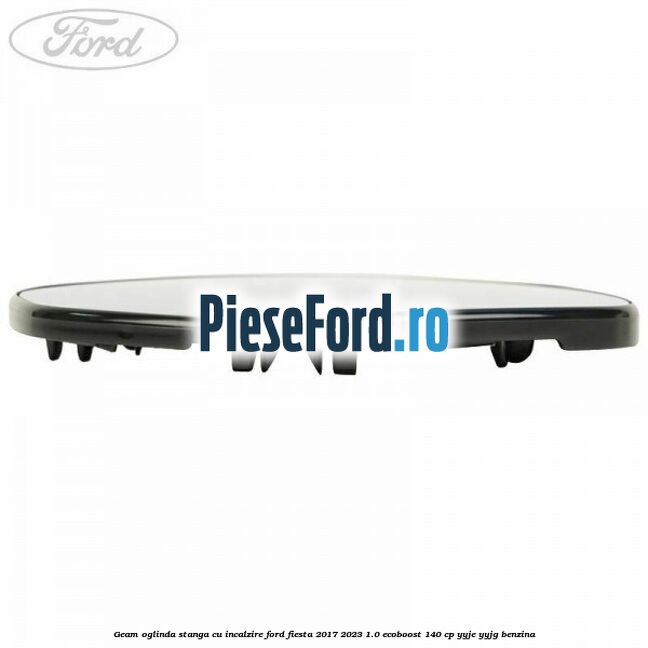 Geam oglinda stanga cu incalzire Ford Fiesta 2017-2023 1.0 EcoBoost 140 cp Geam oglinda stanga cu incalzire Ford Fiesta 2017-2023 1.0 EcoBoost 140 cp YYJE, YYJG benzina