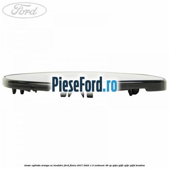 Geam oglinda stanga cu incalzire Ford Fiesta 2017-2023 1.0 EcoBoost 85 cp Q0JA, Q0JB, Q0JC, Q0JD benzina